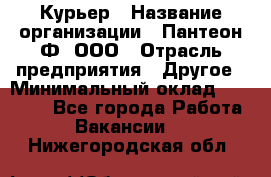 Курьер › Название организации ­ Пантеон-Ф, ООО › Отрасль предприятия ­ Другое › Минимальный оклад ­ 15 000 - Все города Работа » Вакансии   . Нижегородская обл.